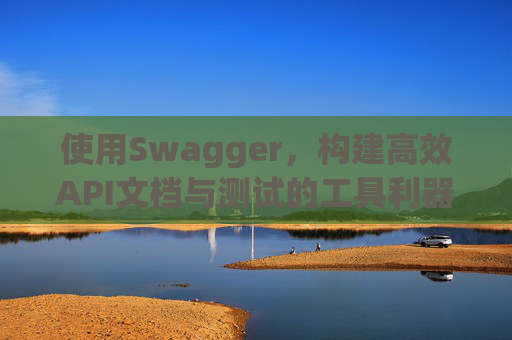 使用Swagger，构建高效API文档与测试的工具利器