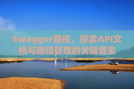 Swagger路径，探索API文档与路径管理的关键要素