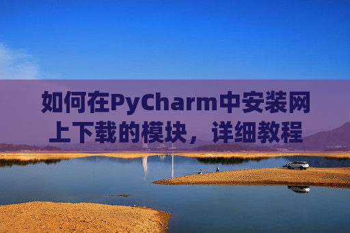 如何在PyCharm中安装网上下载的模块，详细教程